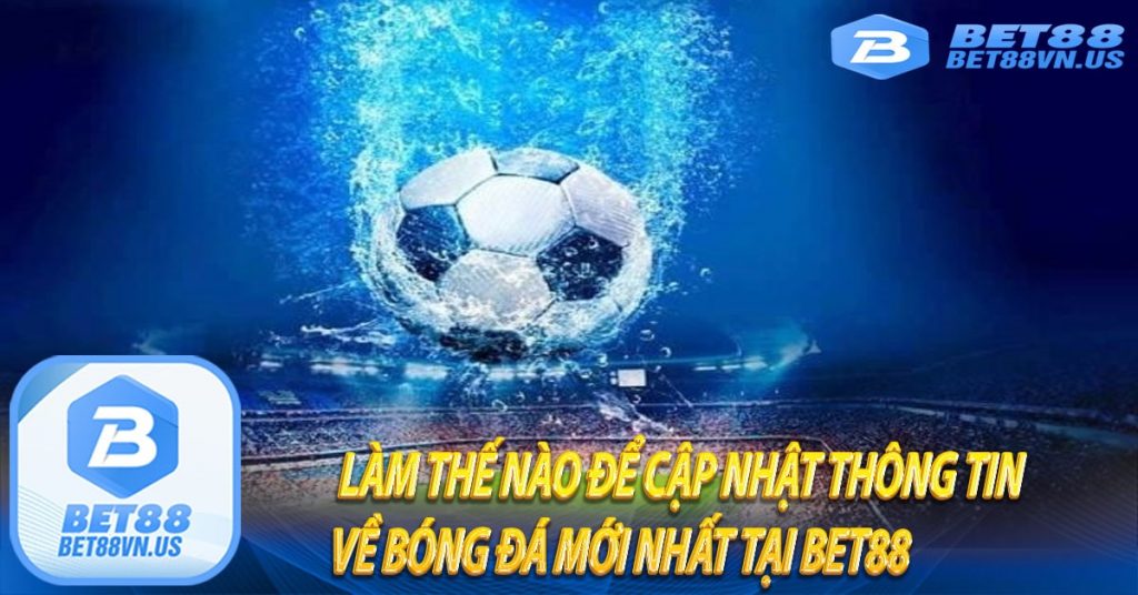 Làm thế nào để cập nhật thông tin về bóng đá mới nhất tại Bet88 